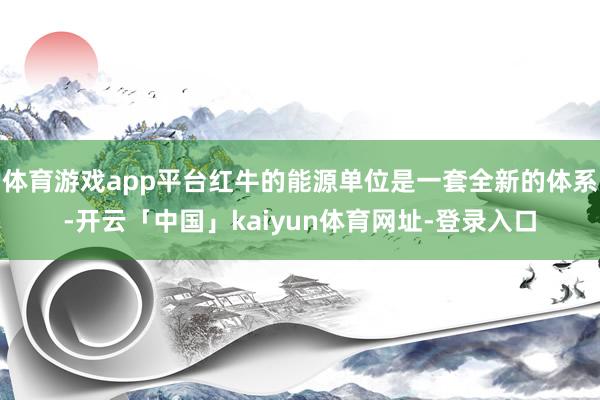 体育游戏app平台红牛的能源单位是一套全新的体系-开云「中国」kaiyun体育网址-登录入口