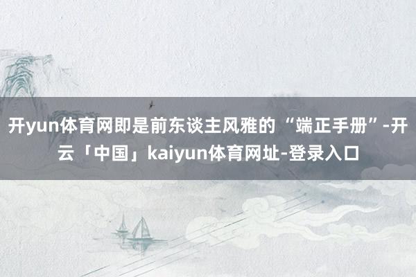 开yun体育网即是前东谈主风雅的 “端正手册”-开云「中国」kaiyun体育网址-登录入口
