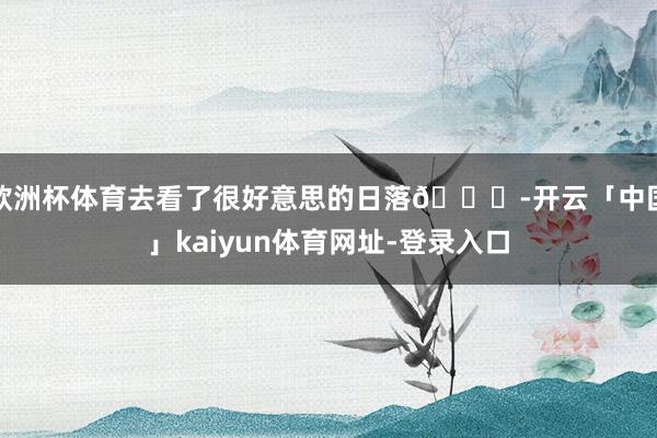 欧洲杯体育去看了很好意思的日落🌄-开云「中国」kaiyun体育网址-登录入口