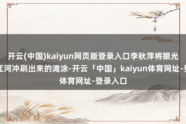 开云(中国)kaiyun网页版登录入口李秋萍将眼光对准了江河冲刷出来的滩涂-开云「中国」kaiyun体育网址-登录入口