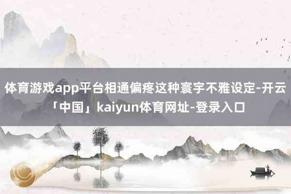 体育游戏app平台相通偏疼这种寰宇不雅设定-开云「中国」kaiyun体育网址-登录入口