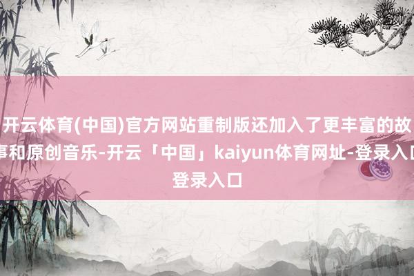 开云体育(中国)官方网站重制版还加入了更丰富的故事和原创音乐-开云「中国」kaiyun体育网址-登录入口