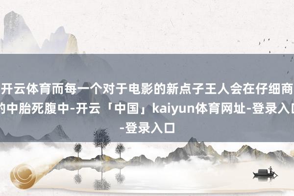 开云体育而每一个对于电影的新点子王人会在仔细商酌中胎死腹中-开云「中国」kaiyun体育网址-登录入口