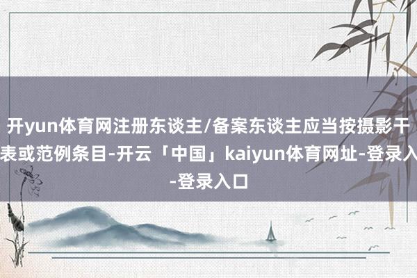 开yun体育网注册东谈主/备案东谈主应当按摄影干圭表或范例条目-开云「中国」kaiyun体育网址-登录入口