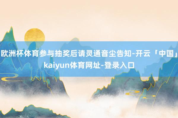 欧洲杯体育参与抽奖后请灵通音尘告知-开云「中国」kaiyun体育网址-登录入口
