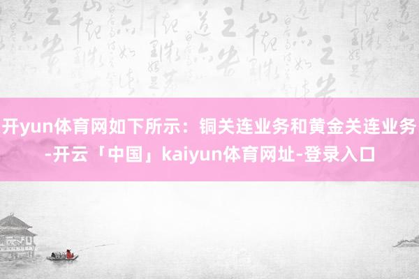 开yun体育网如下所示：铜关连业务和黄金关连业务-开云「中国」kaiyun体育网址-登录入口