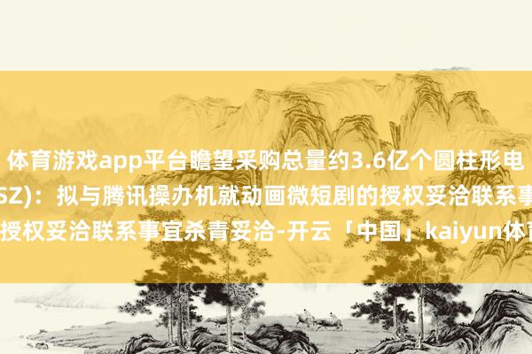 体育游戏app平台瞻望采购总量约3.6亿个圆柱形电板壳汉文在线(300364.SZ):拟与腾讯操办机就动画微短剧的授权妥洽联系事宜杀青妥洽-开云「中国」kaiyun体育网址-登录入口