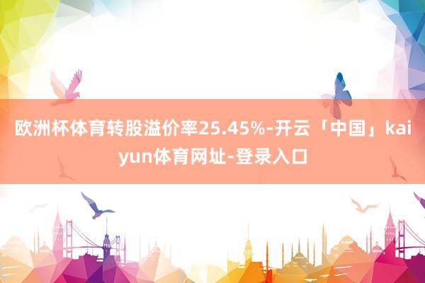 欧洲杯体育转股溢价率25.45%-开云「中国」kaiyun体育网址-登录入口