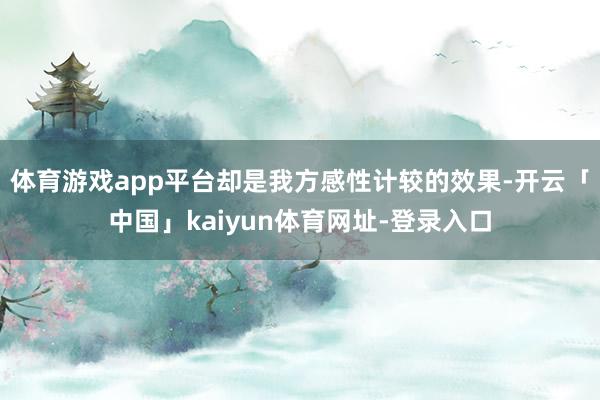 体育游戏app平台却是我方感性计较的效果-开云「中国」kaiyun体育网址-登录入口