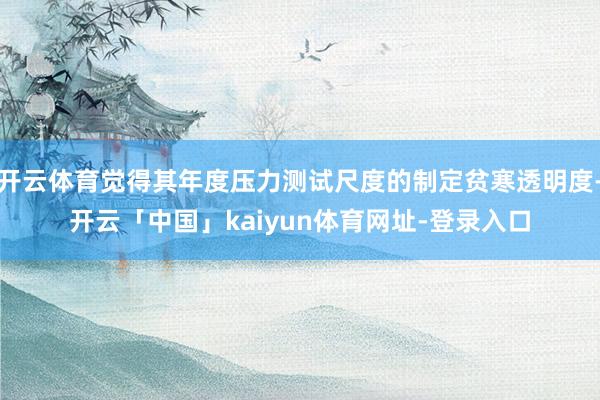 开云体育觉得其年度压力测试尺度的制定贫寒透明度-开云「中国」kaiyun体育网址-登录入口