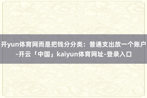 开yun体育网而是把钱分分类:普通支出放一个账户-开云「中国」kaiyun体育网址-登录入口