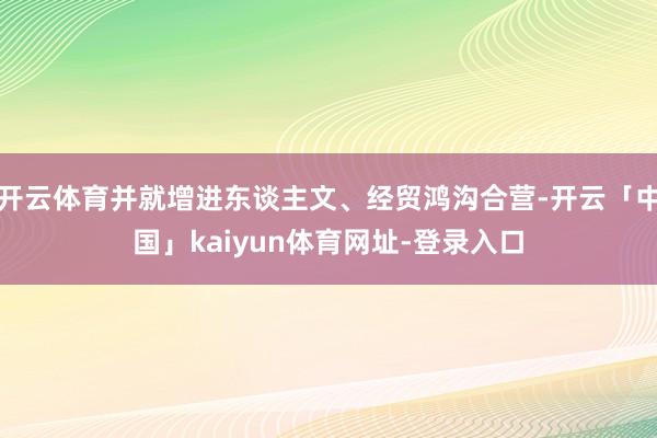 开云体育并就增进东谈主文、经贸鸿沟合营-开云「中国」kaiyun体育网址-登录入口