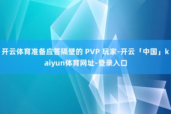 开云体育准备应答隔壁的 PVP 玩家-开云「中国」kaiyun体育网址-登录入口