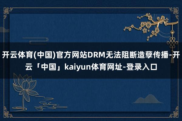 开云体育(中国)官方网站DRM无法阻断造孽传播-开云「中国」kaiyun体育网址-登录入口