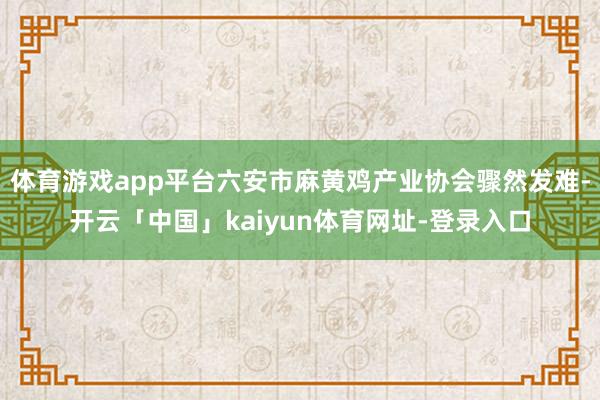 体育游戏app平台六安市麻黄鸡产业协会骤然发难-开云「中国」kaiyun体育网址-登录入口