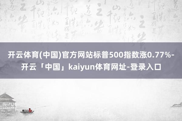 开云体育(中国)官方网站标普500指数涨0.77%-开云「中国」kaiyun体育网址-登录入口