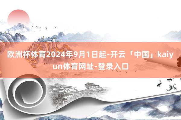 欧洲杯体育2024年9月1日起-开云「中国」kaiyun体育网址-登录入口