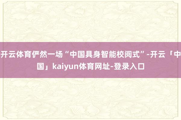 开云体育俨然一场“中国具身智能校阅式”-开云「中国」kaiyun体育网址-登录入口