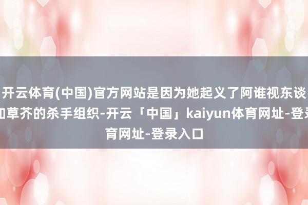 开云体育(中国)官方网站是因为她起义了阿谁视东谈主命如草芥的杀手组织-开云「中国」kaiyun体育网址-登录入口