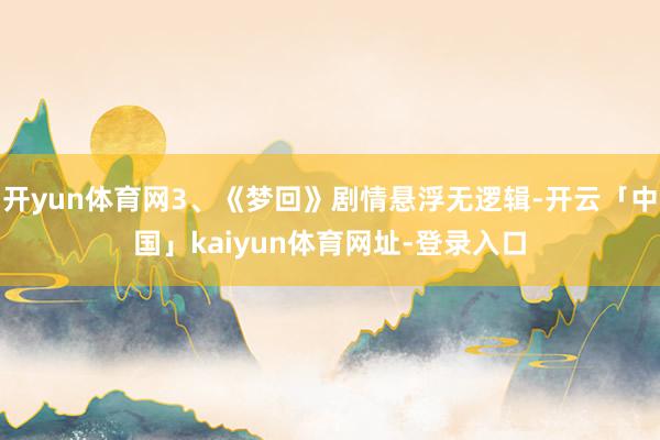 开yun体育网3、《梦回》剧情悬浮无逻辑-开云「中国」kaiyun体育网址-登录入口