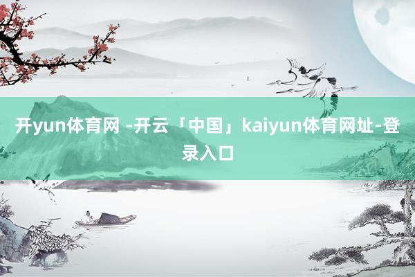 开yun体育网 -开云「中国」kaiyun体育网址-登录入口
