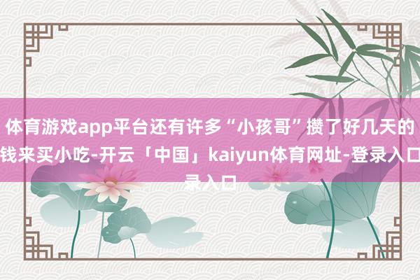 体育游戏app平台还有许多“小孩哥”攒了好几天的钱来买小吃-开云「中国」kaiyun体育网址-登录入口