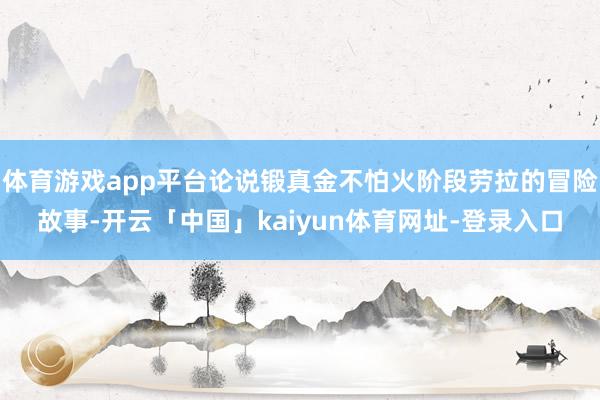 体育游戏app平台论说锻真金不怕火阶段劳拉的冒险故事-开云「中国」kaiyun体育网址-登录入口