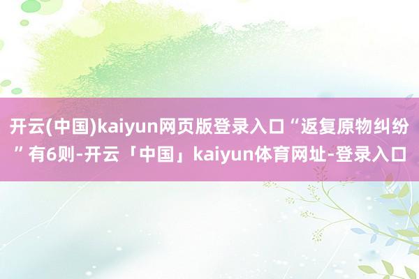 开云(中国)kaiyun网页版登录入口“返复原物纠纷”有6则-开云「中国」kaiyun体育网址-登录入口