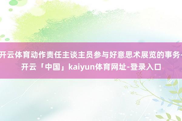开云体育动作责任主谈主员参与好意思术展览的事务-开云「中国」kaiyun体育网址-登录入口