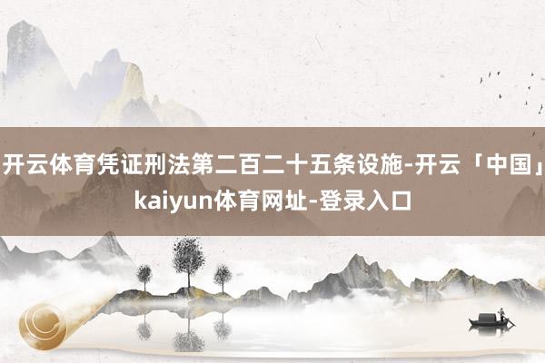 开云体育凭证刑法第二百二十五条设施-开云「中国」kaiyun体育网址-登录入口