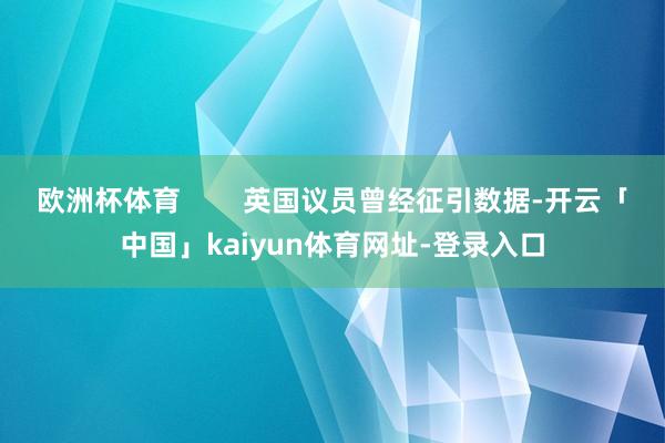 欧洲杯体育        英国议员曾经征引数据-开云「中国」kaiyun体育网址-登录入口