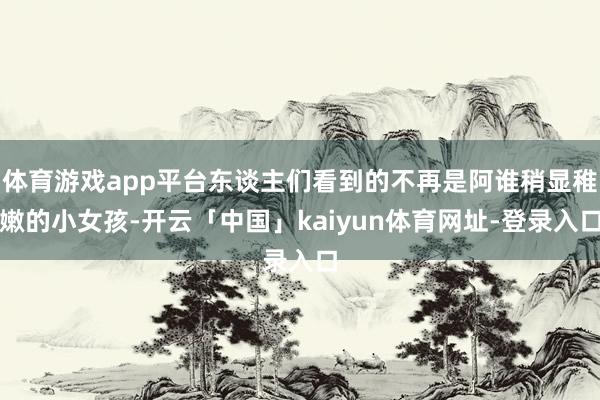 体育游戏app平台东谈主们看到的不再是阿谁稍显稚嫩的小女孩-开云「中国」kaiyun体育网址-登录入口