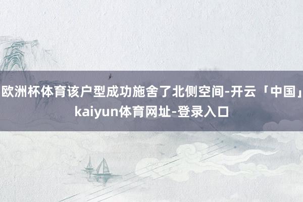 欧洲杯体育该户型成功施舍了北侧空间-开云「中国」kaiyun体育网址-登录入口