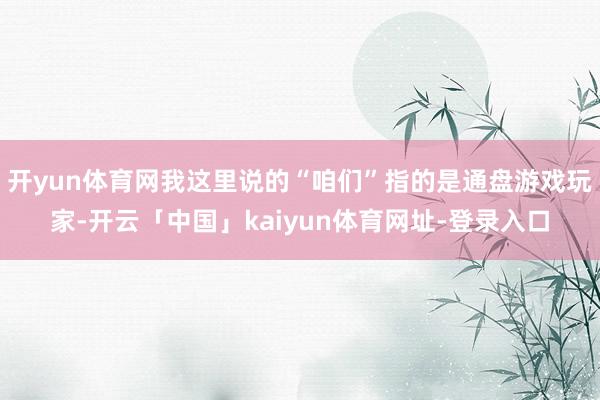 开yun体育网我这里说的“咱们”指的是通盘游戏玩家-开云「中国」kaiyun体育网址-登录入口