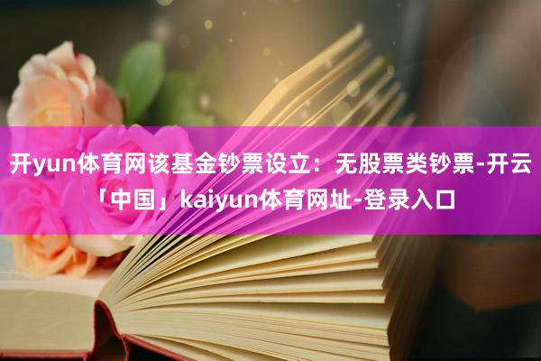 开yun体育网该基金钞票设立：无股票类钞票-开云「中国」kaiyun体育网址-登录入口