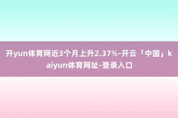 开yun体育网近3个月上升2.37%-开云「中国」kaiyun体育网址-登录入口