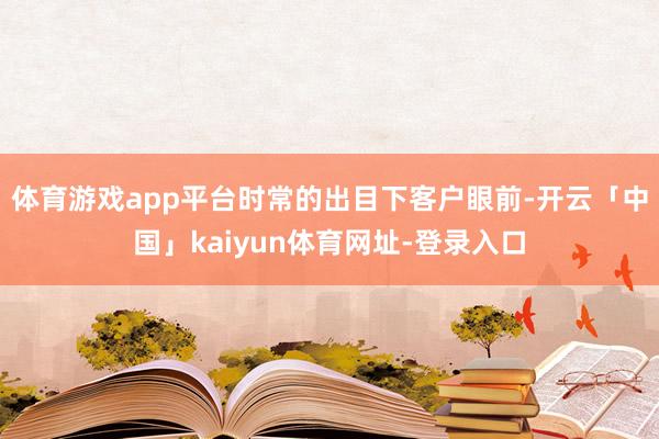 体育游戏app平台时常的出目下客户眼前-开云「中国」kaiyun体育网址-登录入口