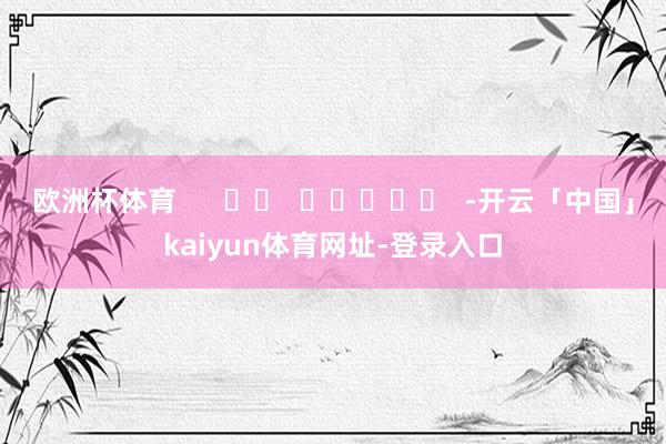 欧洲杯体育      		  					  -开云「中国」kaiyun体育网址-登录入口