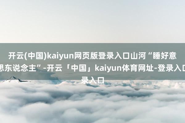 开云(中国)kaiyun网页版登录入口山河“睡好意思东说念主”-开云「中国」kaiyun体育网址-登录入口