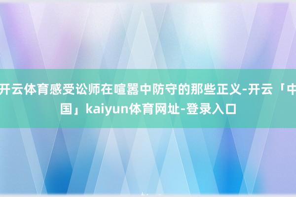 开云体育感受讼师在喧嚣中防守的那些正义-开云「中国」kaiyun体育网址-登录入口