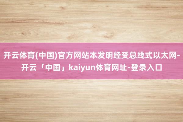 开云体育(中国)官方网站本发明经受总线式以太网-开云「中国」kaiyun体育网址-登录入口