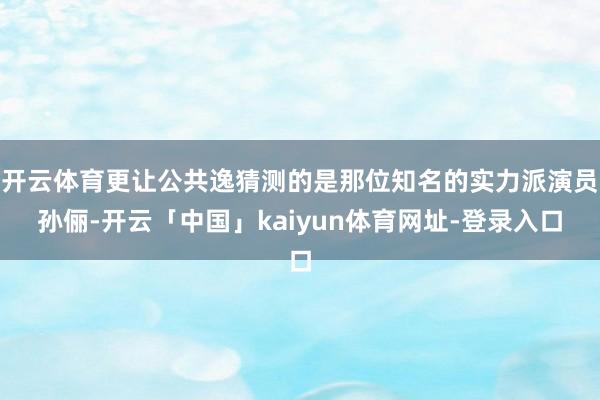开云体育更让公共逸猜测的是那位知名的实力派演员孙俪-开云「中国」kaiyun体育网址-登录入口