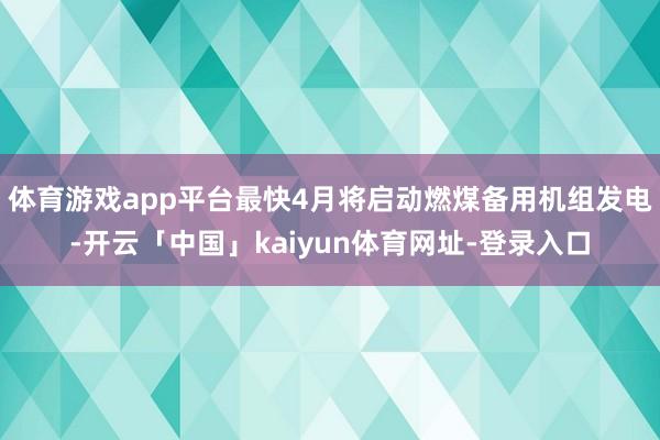 体育游戏app平台最快4月将启动燃煤备用机组发电-开云「中国」kaiyun体育网址-登录入口