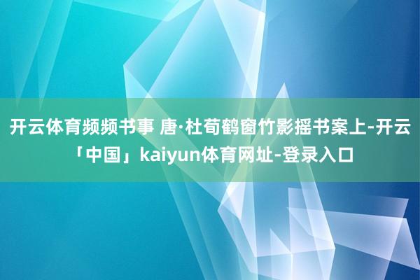 开云体育频频书事 唐·杜荀鹤窗竹影摇书案上-开云「中国」kaiyun体育网址-登录入口