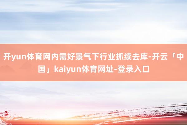 开yun体育网内需好景气下行业抓续去库-开云「中国」kaiyun体育网址-登录入口