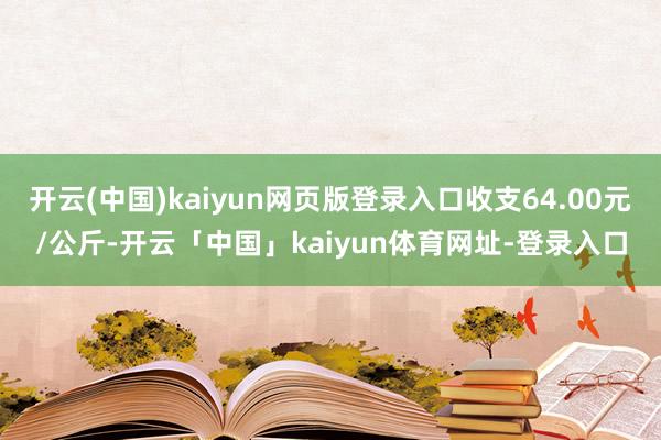 开云(中国)kaiyun网页版登录入口收支64.00元/公斤-开云「中国」kaiyun体育网址-登录入口