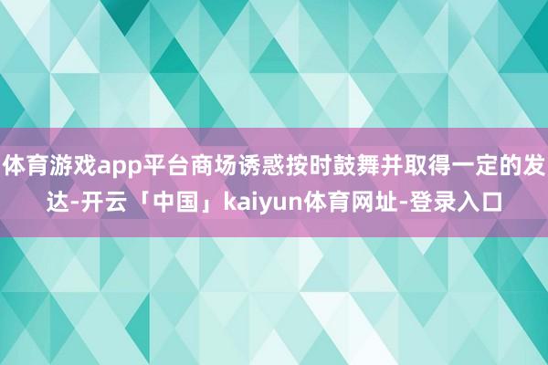 体育游戏app平台商场诱惑按时鼓舞并取得一定的发达-开云「中国」kaiyun体育网址-登录入口