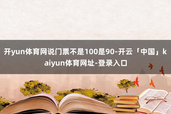 开yun体育网说门票不是100是90-开云「中国」kaiyun体育网址-登录入口