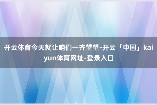 开云体育今天就让咱们一齐望望-开云「中国」kaiyun体育网址-登录入口