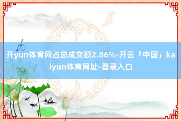 开yun体育网占总成交额2.86%-开云「中国」kaiyun体育网址-登录入口
